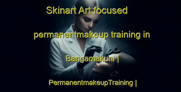 Skinart Art-focused permanentmakeup training in Bangamakuni | PermanentmakeupTraining | PermanentmakeupClasses | SkinartTraining-Zimbabwe